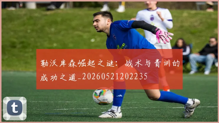 勒沃库森崛起之谜：战术与青训的成功之道_20260521202235