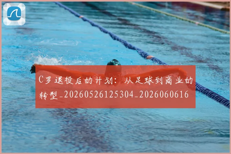 C罗退役后的计划：从足球到商业的转型_20260526125304_20260606165550