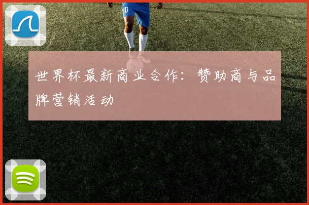 世界杯最新商业合作:赞助商与品牌营销活动
