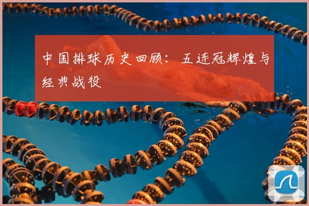 中国排球历史回顾：五连冠辉煌与经典战役