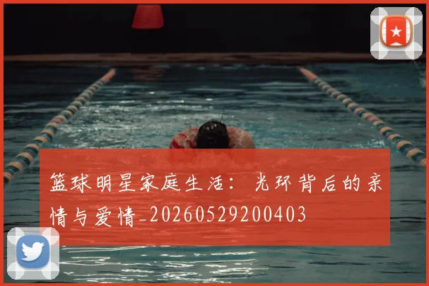篮球明星家庭生活：光环背后的亲情与爱情_20260529200403