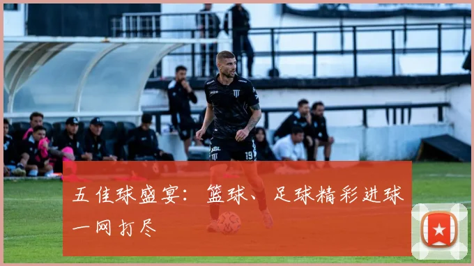 五佳球盛宴：篮球、足球精彩进球一网打尽