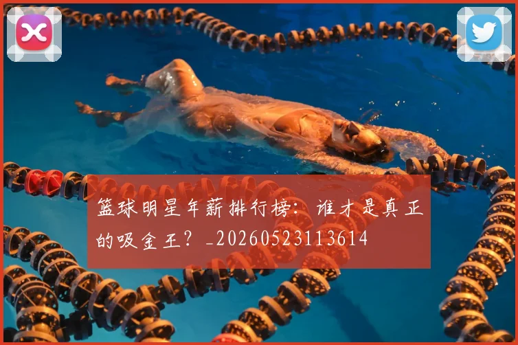 篮球明星年薪排行榜：谁才是真正的吸金王？_20260523113614