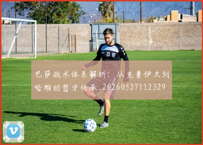 巴萨战术体系解析：从克鲁伊夫到哈维的哲学传承_20260527112329