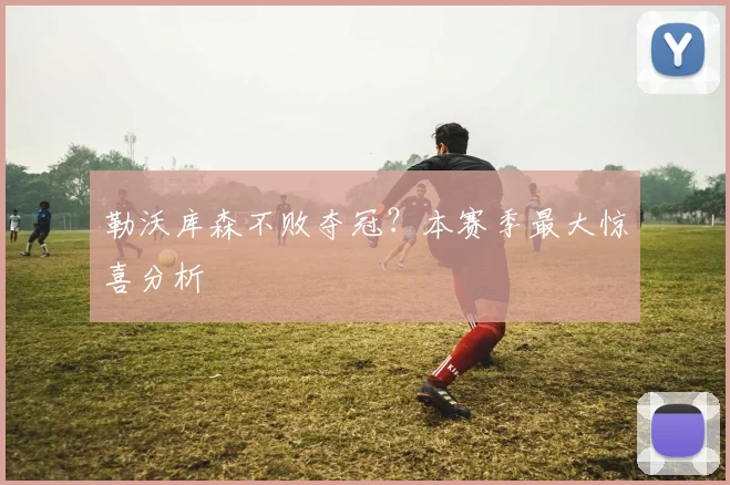 勒沃库森不败夺冠?本赛季最大惊喜分析