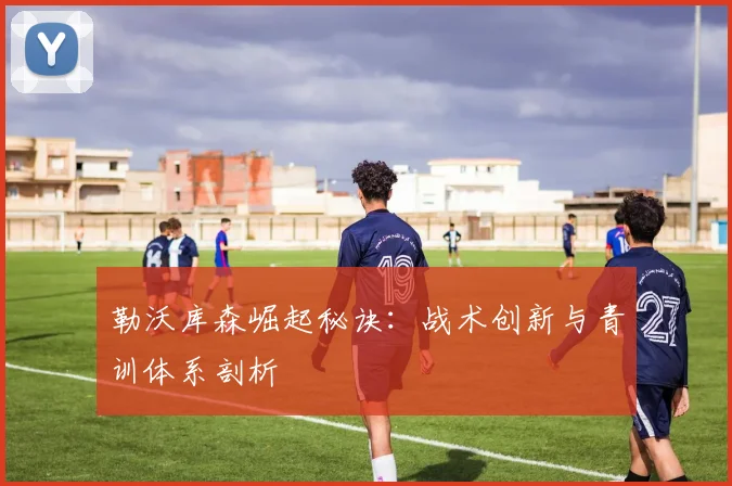 勒沃库森崛起秘诀：战术创新与青训体系剖析