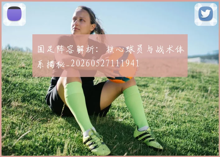 国足阵容解析:核心球员与战术体系揭秘_20260527111941