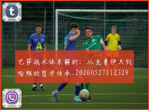巴萨战术体系解析：从克鲁伊夫到哈维的哲学传承_20260527112329