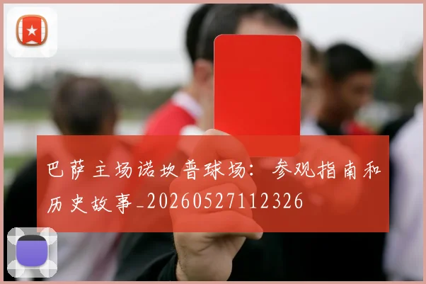 巴萨主场诺坎普球场：参观指南和历史故事_20260527112326