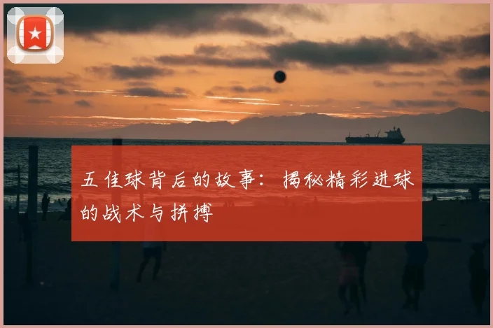 五佳球背后的故事:揭秘精彩进球的战术与拼搏